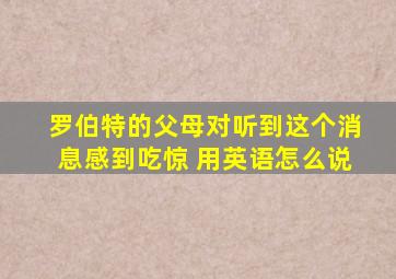 罗伯特的父母对听到这个消息感到吃惊 用英语怎么说